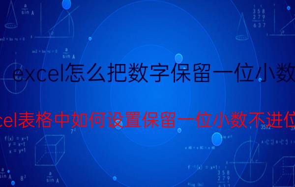 excel怎么把数字保留一位小数 excel表格中如何设置保留一位小数不进位吗？